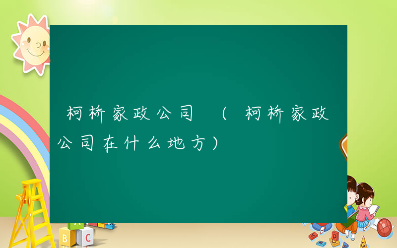 柯桥家政公司 (柯桥家政公司在什么地方)